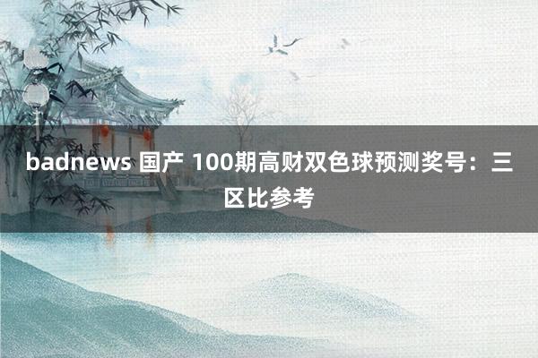 badnews 国产 100期高财双色球预测奖号：三区比参考