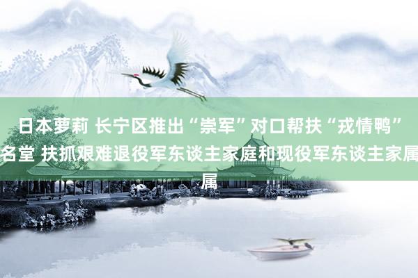 日本萝莉 长宁区推出“崇军”对口帮扶“戎情鸭”名堂 扶抓艰难退役军东谈主家庭和现役军东谈主家属