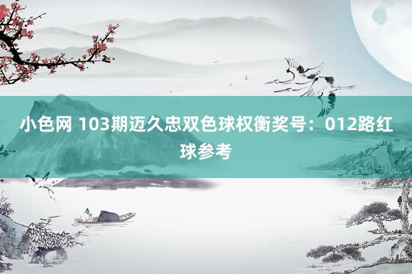 小色网 103期迈久忠双色球权衡奖号：012路红球参考