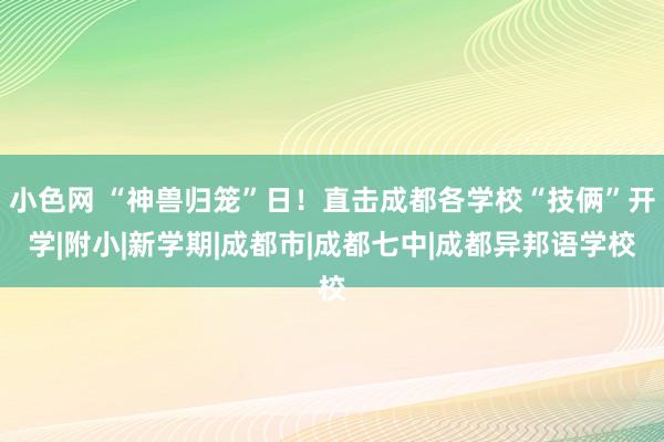 小色网 “神兽归笼”日！直击成都各学校“技俩”开学|附小|新学期|成都市|成都七中|成都异邦语学校