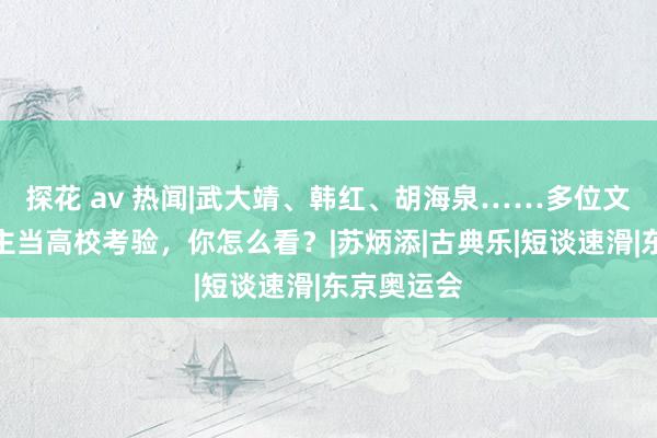 探花 av 热闻|武大靖、韩红、胡海泉……多位文学名东谈主当高校考验，你怎么看？|苏炳添|古典乐|短谈速滑|东京奥运会