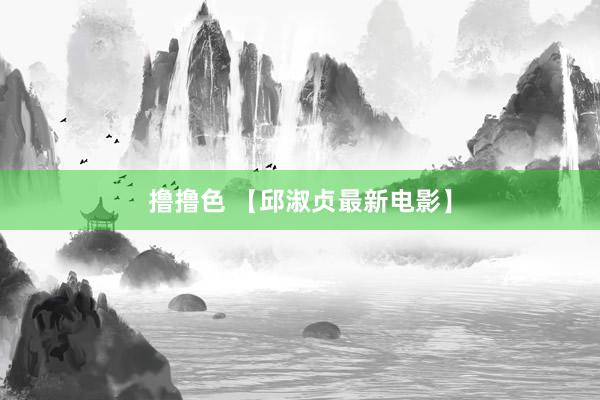 撸撸色 【邱淑贞最新电影】