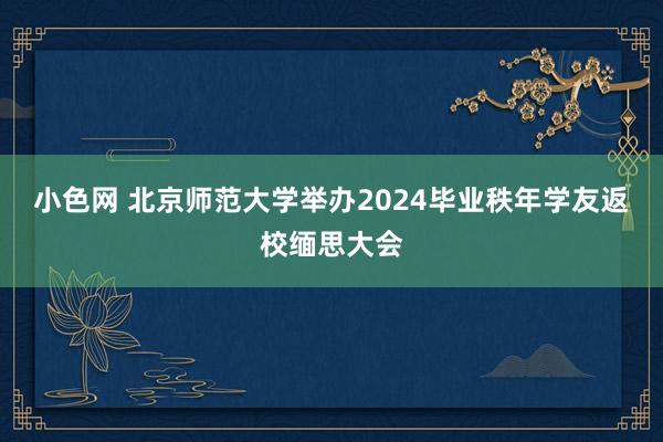 小色网 北京师范大学举办2024毕业秩年学友返校缅思大会