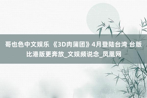 哥也色中文娱乐 《3D肉蒲团》4月登陆台湾 台版比港版更奔放_文娱频说念_凤凰网