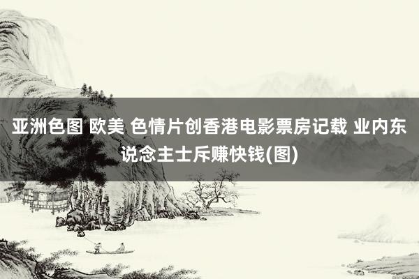 亚洲色图 欧美 色情片创香港电影票房记载 业内东说念主士斥赚快钱(图)