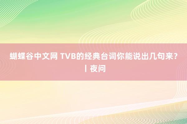 蝴蝶谷中文网 TVB的经典台词你能说出几句来？丨夜问