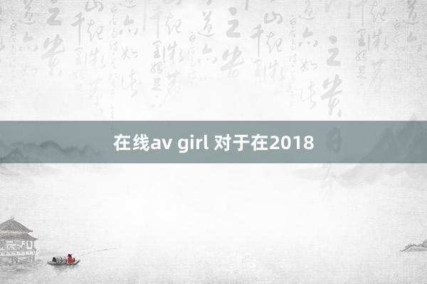 在线av girl 对于在2018