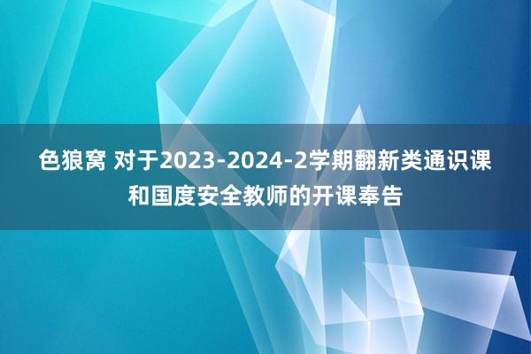 色狼窝 对于2023-2024-2学期翻新类通识课和国度安全教师的开课奉告