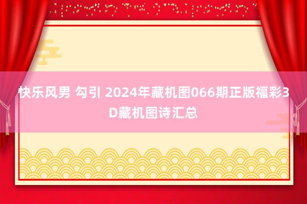 快乐风男 勾引 2024年藏机图066期正版福彩3D藏机图诗汇总