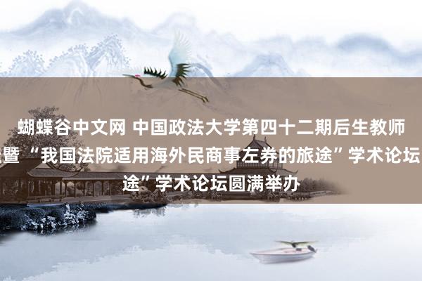 蝴蝶谷中文网 中国政法大学第四十二期后生教师发展论坛暨 “我国法院适用海外民商事左券的旅途”学术论坛圆满举办