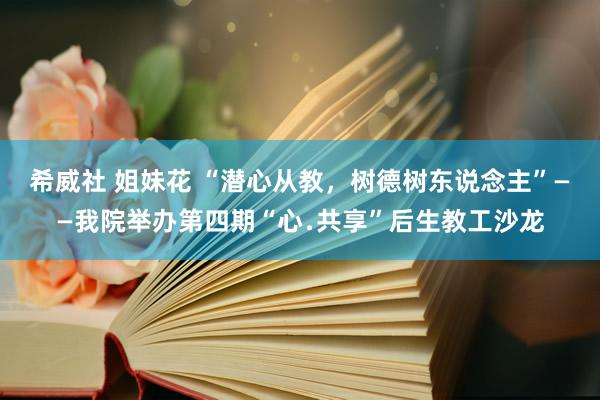 希威社 姐妹花 “潜心从教，树德树东说念主”——我院举办第四期“心﹒共享”后生教工沙龙