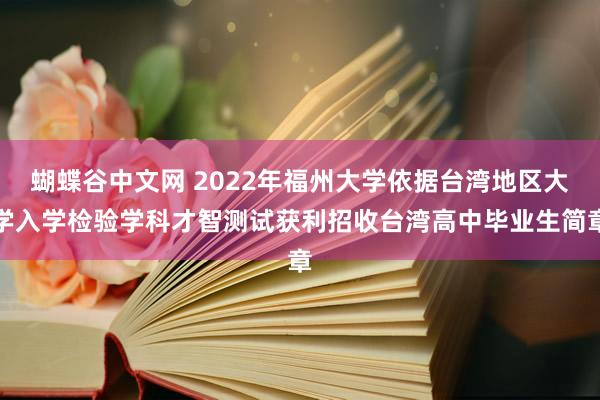 蝴蝶谷中文网 2022年福州大学依据台湾地区大学入学检验学科才智测试获利招收台湾高中毕业生简章