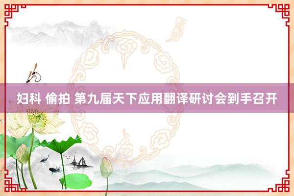 妇科 偷拍 第九届天下应用翻译研讨会到手召开