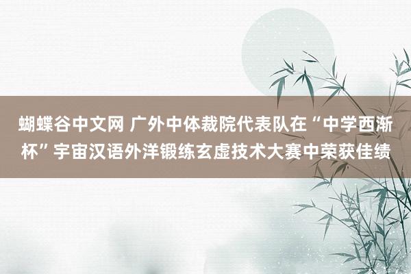 蝴蝶谷中文网 广外中体裁院代表队在“中学西渐杯”宇宙汉语外洋锻练玄虚技术大赛中荣获佳绩