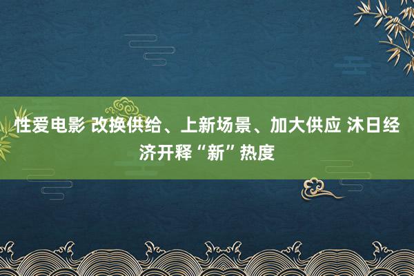 性爱电影 改换供给、上新场景、加大供应 沐日经济开释“新”热度