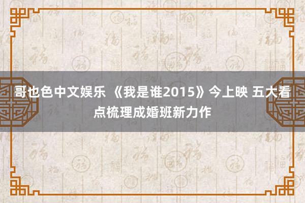 哥也色中文娱乐 《我是谁2015》今上映 五大看点梳理成婚班新力作