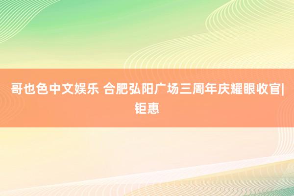 哥也色中文娱乐 合肥弘阳广场三周年庆耀眼收官|钜惠