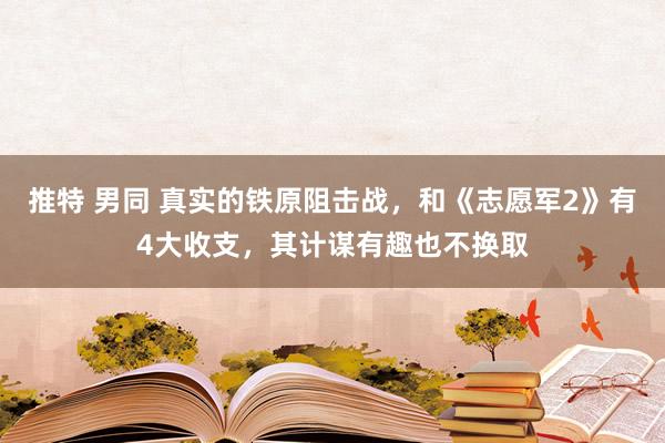 推特 男同 真实的铁原阻击战，和《志愿军2》有4大收支，其计谋有趣也不换取