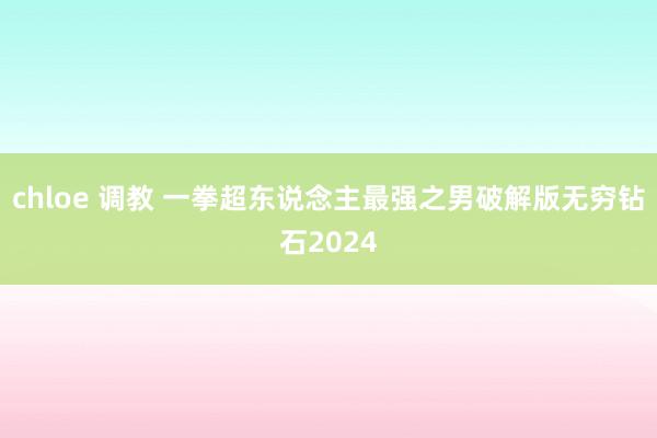 chloe 调教 一拳超东说念主最强之男破解版无穷钻石2024