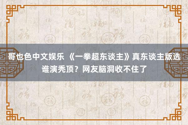 哥也色中文娱乐 《一拳超东谈主》真东谈主版选谁演秃顶？网友脑洞收不住了