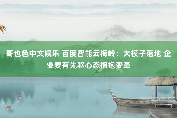 哥也色中文娱乐 百度智能云梅岭：大模子落地 企业要有先驱心态拥抱变革