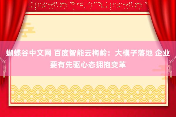 蝴蝶谷中文网 百度智能云梅岭：大模子落地 企业要有先驱心态拥抱变革