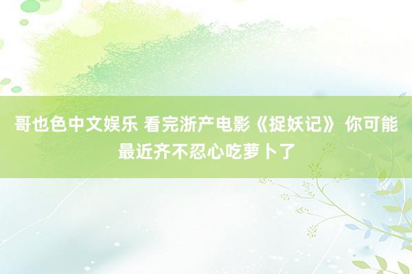 哥也色中文娱乐 看完浙产电影《捉妖记》 你可能最近齐不忍心吃萝卜了