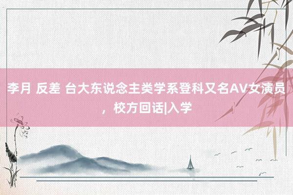 李月 反差 台大东说念主类学系登科又名AV女演员，校方回话|入学