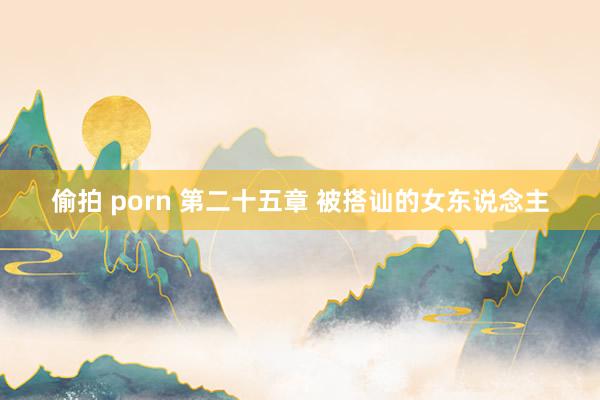 偷拍 porn 第二十五章 被搭讪的女东说念主