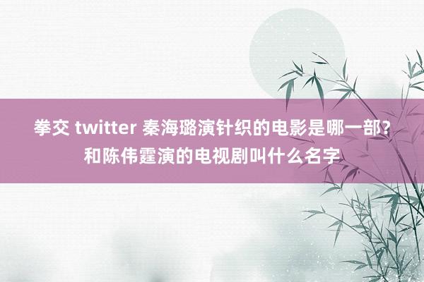 拳交 twitter 秦海璐演针织的电影是哪一部？和陈伟霆演的电视剧叫什么名字