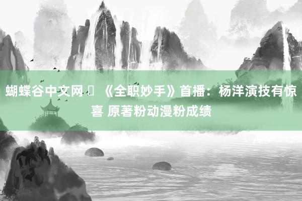 蝴蝶谷中文网 ‌《全职妙手》首播：杨洋演技有惊喜 原著粉动漫粉成绩