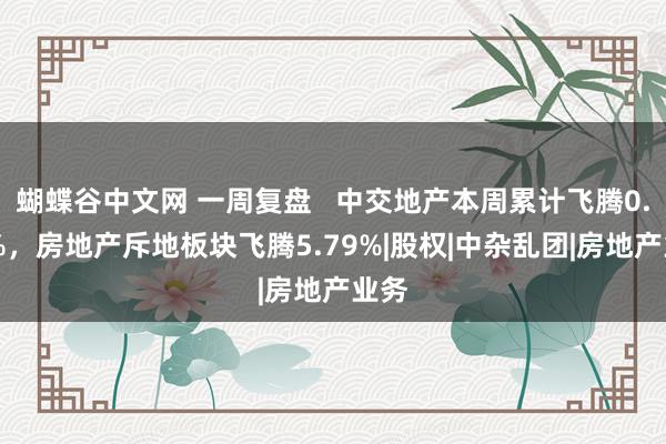 蝴蝶谷中文网 一周复盘   中交地产本周累计飞腾0.37%，房地产斥地板块飞腾5.79%|股权|中杂乱团|房地产业务