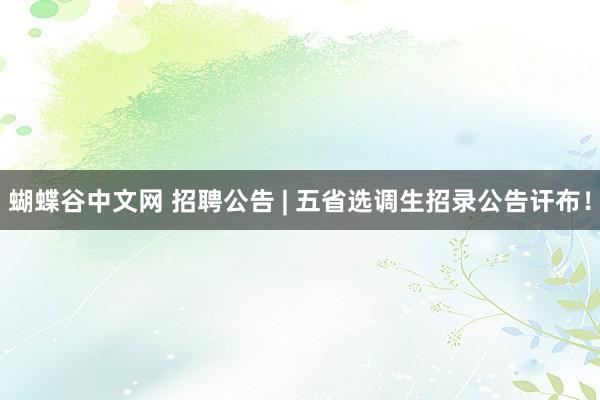 蝴蝶谷中文网 招聘公告 | 五省选调生招录公告讦布！