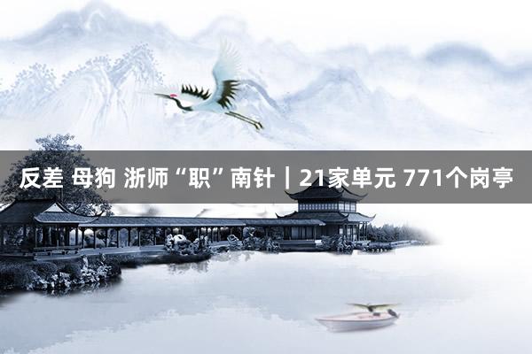 反差 母狗 浙师“职”南针｜21家单元 771个岗亭