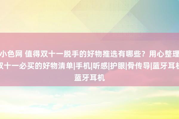 小色网 值得双十一脱手的好物推选有哪些？用心整理双十一必买的好物清单|手机|听感|护眼|骨传导|蓝牙耳机