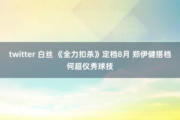 twitter 白丝 《全力扣杀》定档8月 郑伊健搭档何超仪秀球技