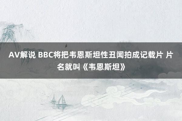 AV解说 BBC将把韦恩斯坦性丑闻拍成记载片 片名就叫《韦恩斯坦》