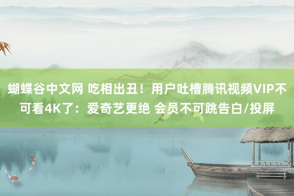 蝴蝶谷中文网 吃相出丑！用户吐槽腾讯视频VIP不可看4K了：爱奇艺更绝 会员不可跳告白/投屏