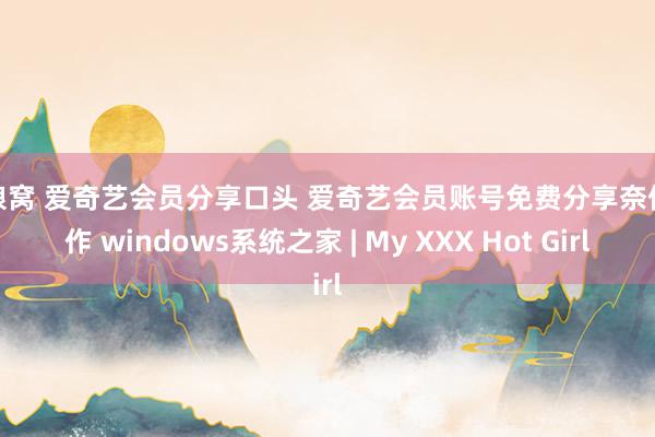 色狼窝 爱奇艺会员分享口头 爱奇艺会员账号免费分享奈何操作 windows系统之家 | My XXX Hot Girl