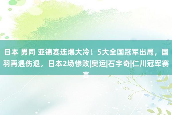 日本 男同 亚锦赛连爆大冷！5大全国冠军出局，国羽再遇伤退，日本2场惨败|奥运|石宇奇|仁川冠军赛